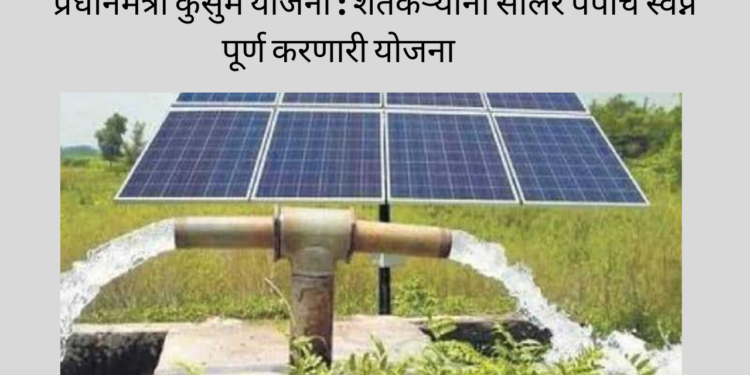 प्रधानमंत्री कुसुम योजना: शेतकऱ्यांना सोलर पंपाचे स्वप्न पूर्ण करणारी योजना/Pradhan Mantri Kusum Yojana