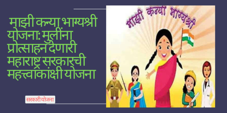 माझी कन्या भाग्यश्री योजना: मुलींना प्रोत्साहन देणारी महाराष्ट्र सरकारची महत्त्वाकांक्षी योजना