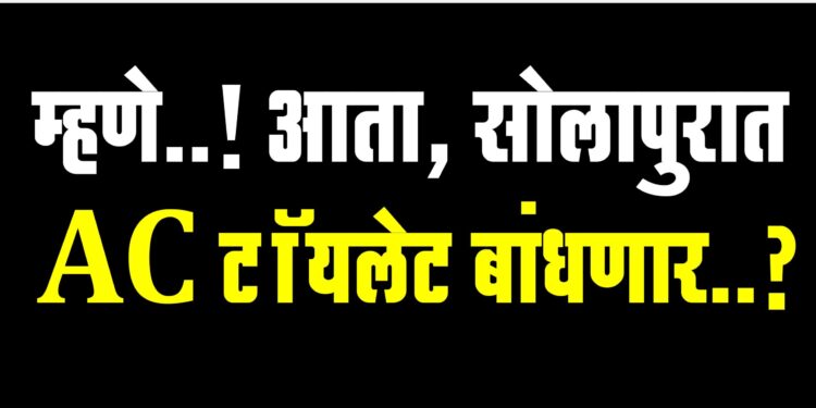 म्हणे..! आता, सोलापुरात AC टॉयलेट बांधणार..?