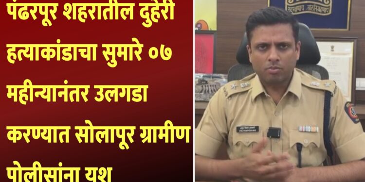 पंढरपूर शहरातील दुहेरी हत्याकांडाचा सुमारे ०७ महीन्यानंतर उलगडा करण्यात सोलापूर ग्रामीण पोलीसांना यश