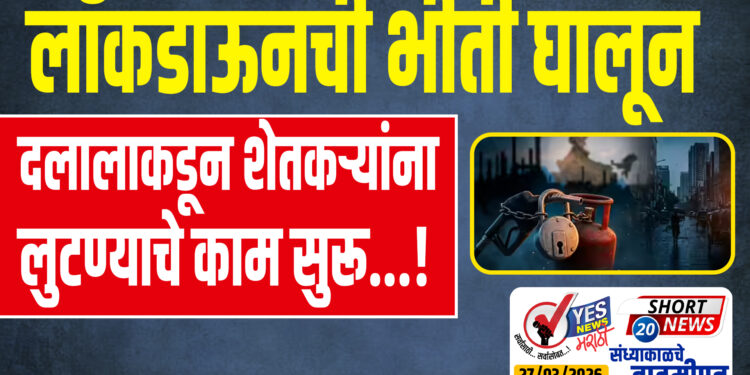 लॉकडाऊनची भीती घालून दलालाकडून शेतकऱ्यांना लुटण्याचे काम सुरू…!