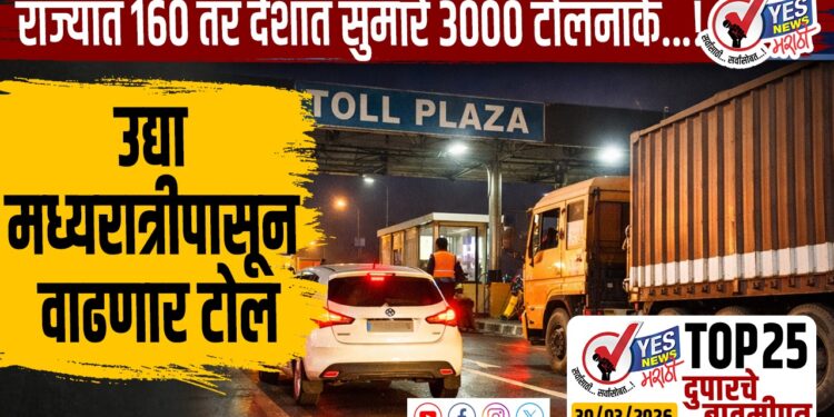 TOP 25 । उद्या मध्यरात्रीपासून वाढणार टोल, राज्यात 160 तर देशात सुमारे 3000 टोलनाके…!