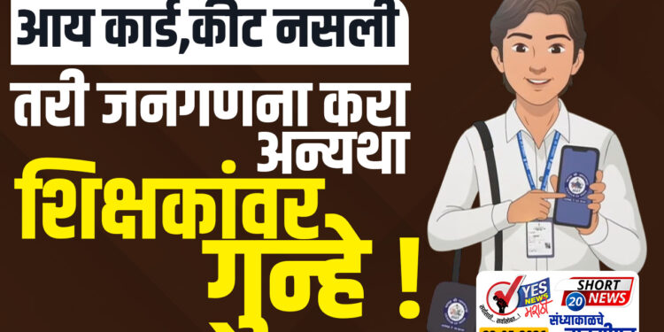 आय कार्ड आणि कीट नसली तरी जनगणना करा…अन्यथा शिक्षकांवर गुन्हे !