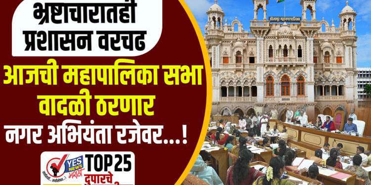 TOP 25 । भ्रष्टाचारातही प्रशासन वरचढ, आजची महापालिका सभा वादळी ठरणार,नगर अभियंता रजेवर…!