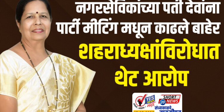 नगरसेविकांच्या पती देवांना पार्टी मीटिंग मधून काढले बाहेर शहराध्यक्षांविरोधात थेट आरोप