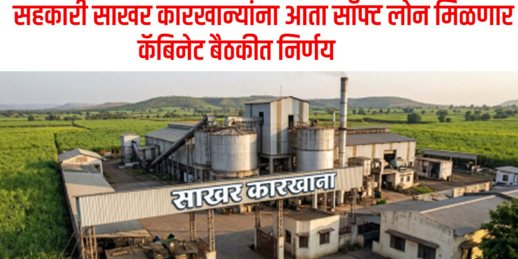 सहकारी साखर कारखान्यांना आता सॉफ्ट लोन मिळणार….कॅबिनेट बैठकीत निर्णय