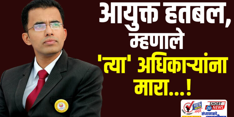 आयुक्त हतबल, म्हणाले ‘त्या’ अधिकाऱ्यांना मारा…!